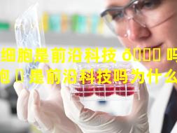 干细胞是前沿科技 💐 吗（干细胞 ☘ 是前沿科技吗为什么）